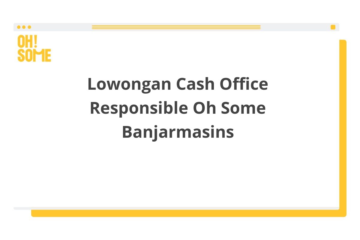 Lowongan Cash Office Responsible Oh Some Banjarmasins