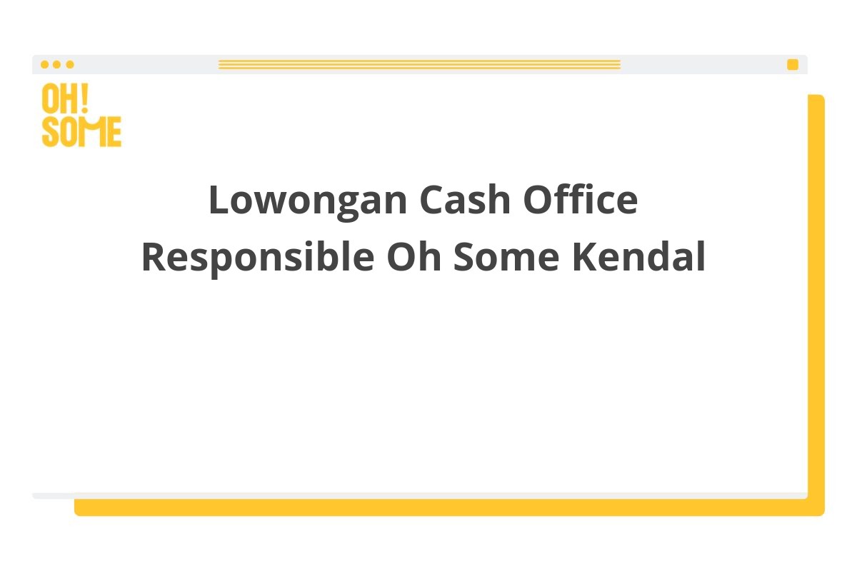 Lowongan Cash Office Responsible Oh Some Kendal